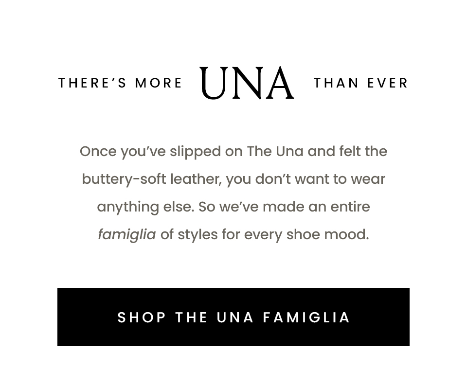 There’s More Una Than Ever  Once you’ve slipped on The Una and felt the buttery-soft leather, you don’t want to wear anything else. So we’ve made an entire famiglia of styles for every shoe mood. 