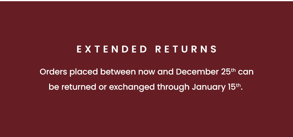 Extended Returns Orders placed between now and December 25th can be returned or exchanged through January 15th. 