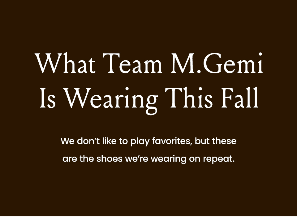 What Team M.Gemi Is Wearing This Fall   We don’t like to play favorites, but these are the shoes we’re wearing on repeat.