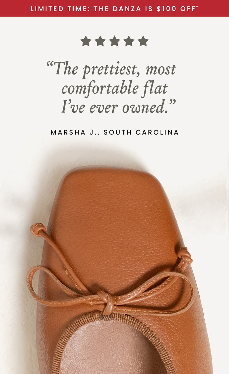 –-Limited Time: The Danza Is $100 Off—  “The prettiest, most comfortable flat I’ve ever owned.” - Marsha J., South Carolina
