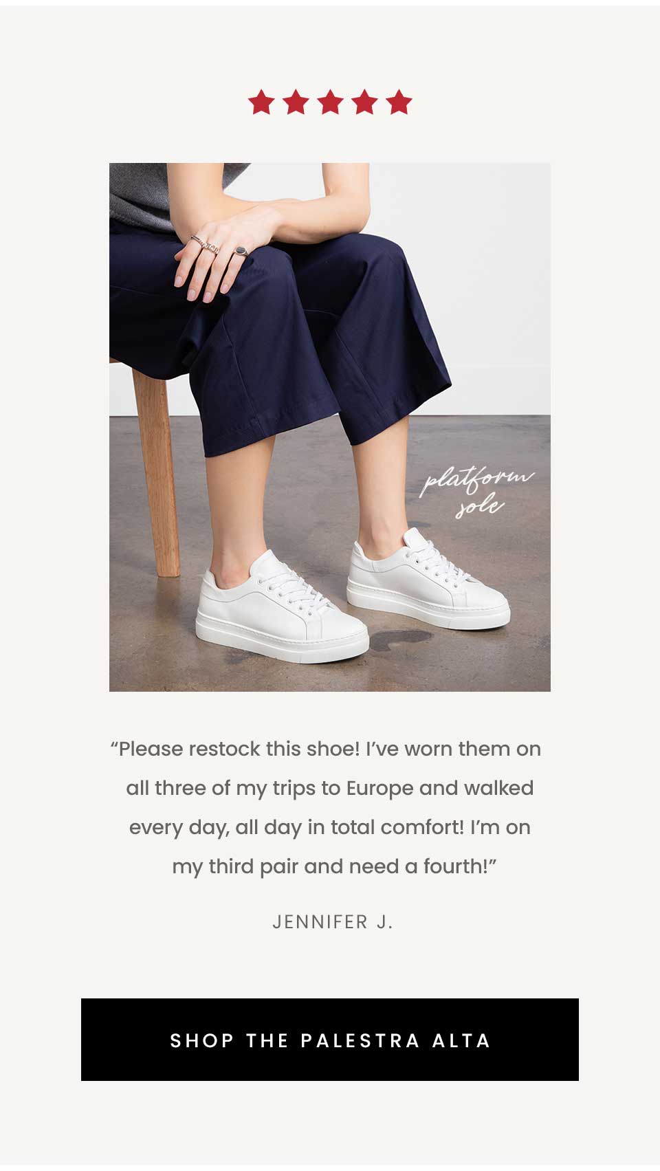 “Please restock this shoe! I’ve worn them on all three of my trips to Europe and walked every day, all day in total comfort! I’m on my third pair and need a fourth!” - Jennifer J. < Shop The Palestra Alta >