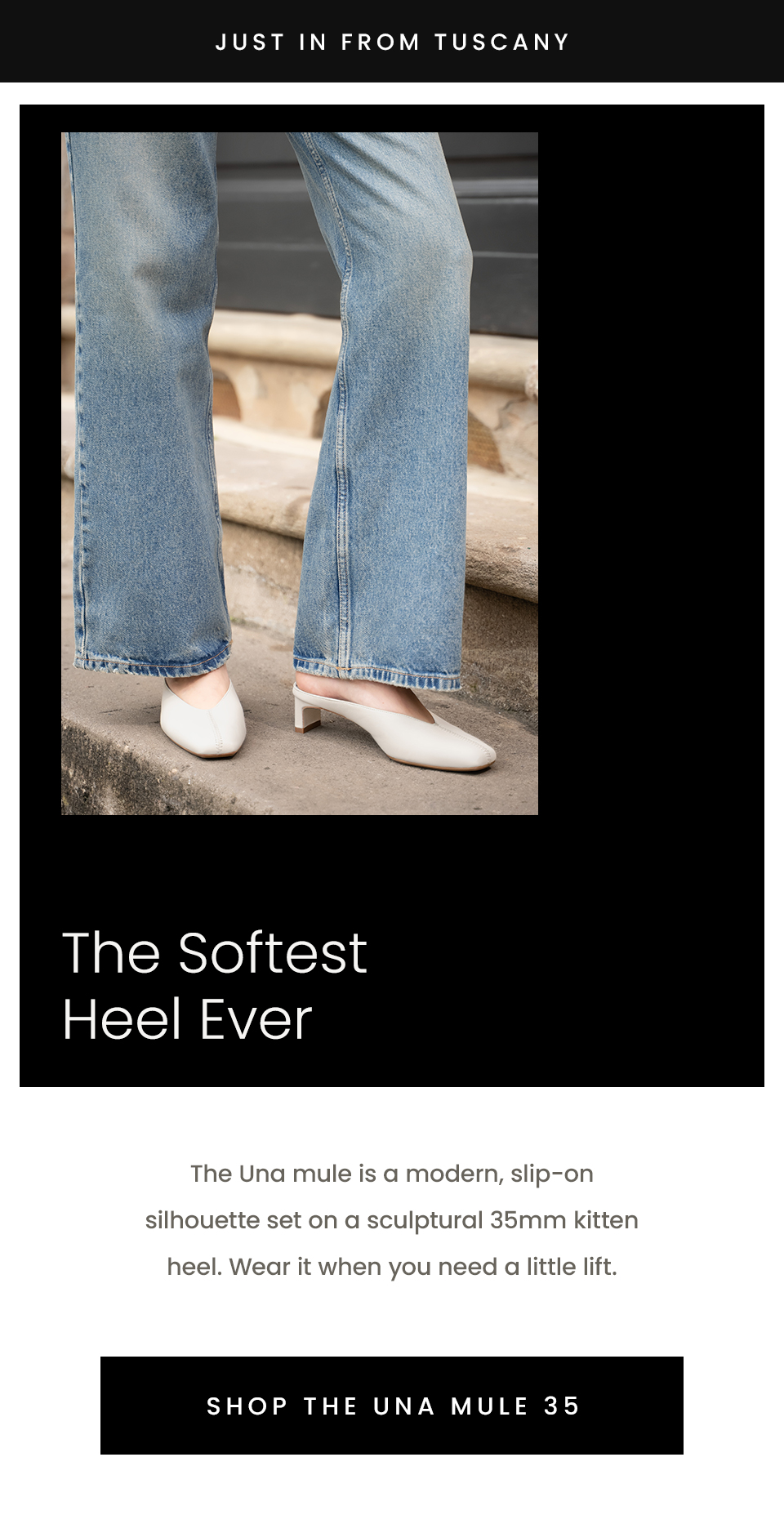 —Just in from Tuscany— The Softest Heel Ever, The Una mule is a modern, slip-on mule set on a sculptural 35mm kitten heel. Wear it when you need a little lift. < Shop The Una Mule 35 > 