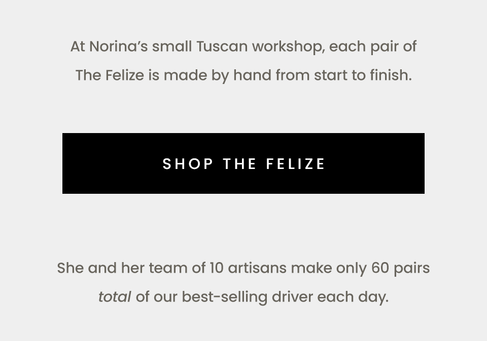 At Norina’s small Tuscan workshop, each pair of The Felize is made by hand from start to finish.   < Shop The Felize > 