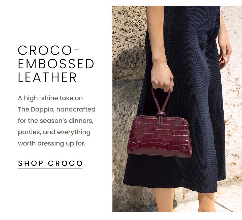 Croco-Embossed Leather A high-shine take on The Doppio, handcrafted for the season’s dinners, parties, and everything worth dressing up for. Available in Black, Chocolate, and Oxblood.  < SHOP CROCO >