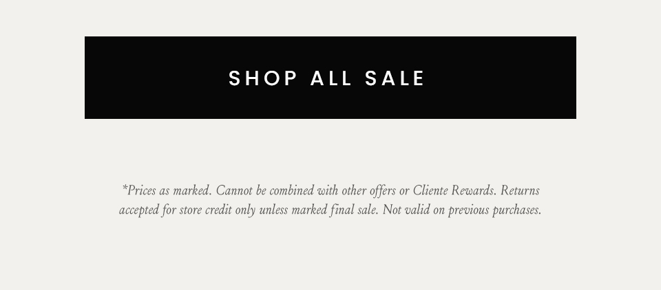 < Shop All Sale >    *Prices as marked. Cannot be combined with other offers or Cliente Rewards. Returns accepted for store credit only unless marked final sale. Not valid on previous purchases.