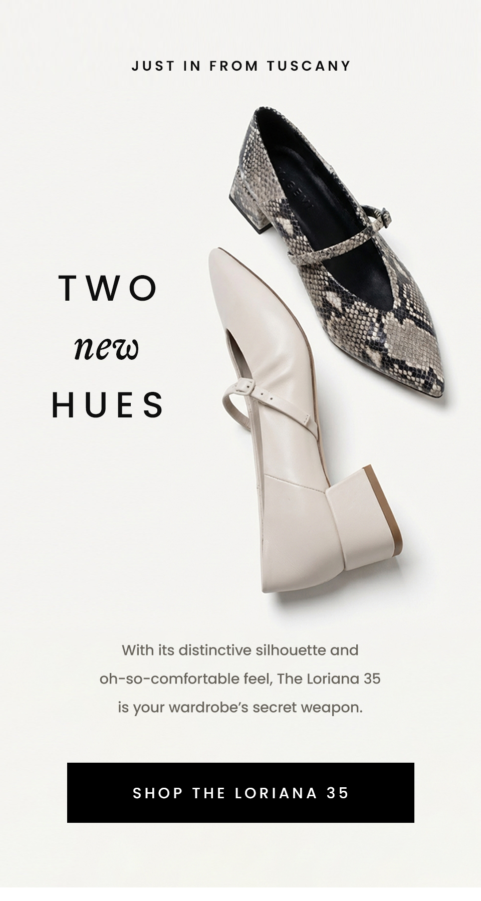 —Just in from Tuscany—  Two New Hues  With its distinctive silhouette and oh-so-comfortable feel, The Loriana 35 is your wardrobe’s secret weapon.   < Shop The Loriana 35 >