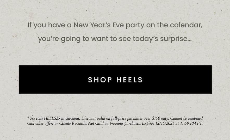 If you have a New Year's Ever Party on the calendar, you're going to want to see today's surprise... *Use code HEELS25 at checkout. Discount valid on full-price purchases over $150 only. Cannot be combined with other offers or Cliente Rewards. Not valid on previous purchases. Expires 12/16/2025 at 11:59 PM PT.