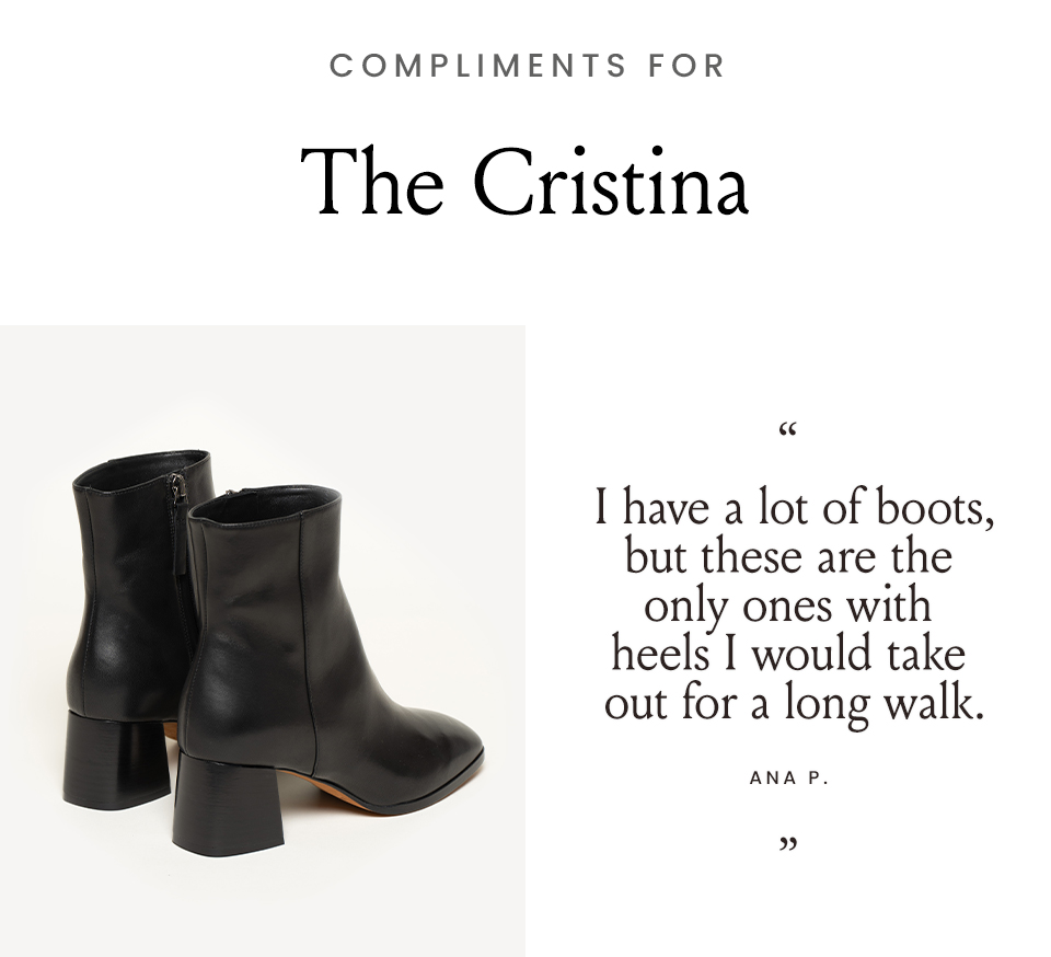 Compliments for The Cristina  “I have a lot of boots, but these are the only ones with heels I would take out for a long walk.” - Ana P. 