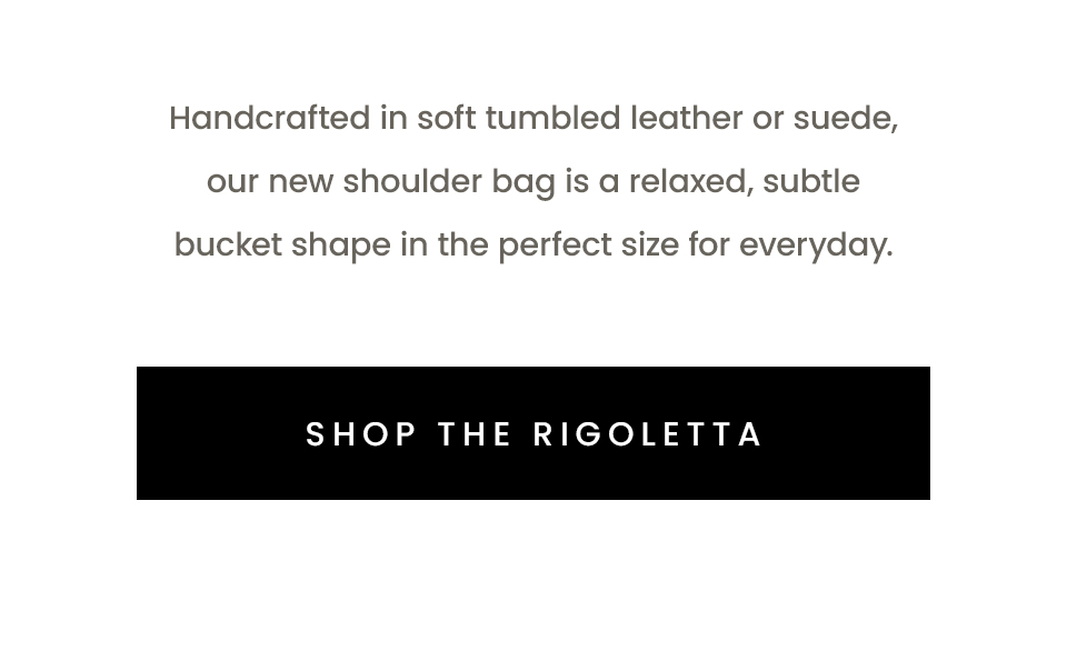 Handcrafted in soft tumbled leather or suede, our new shoulder bag is a relaxed, subtle bucket shape in the perfect size for everyday.   < Shop The Rigoletta > 