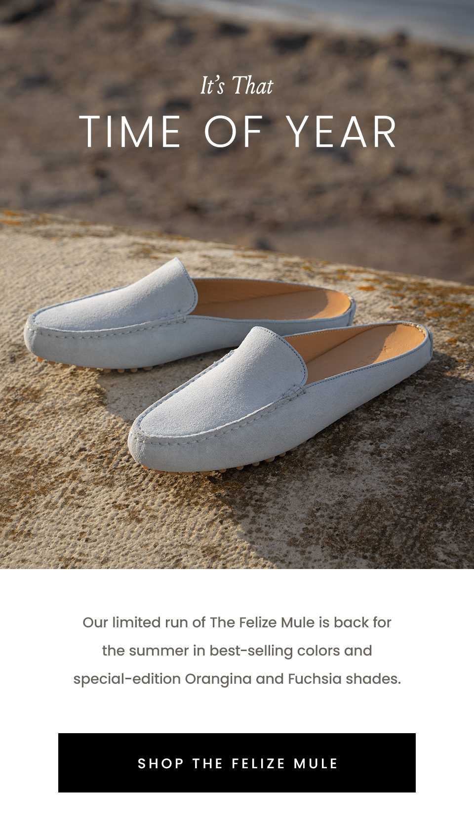 It’s That Time Of Year, Our limited run of The Felize Mule is back for the summer in best-selling colors and special-edition Orangina and Fuchsia shades. 