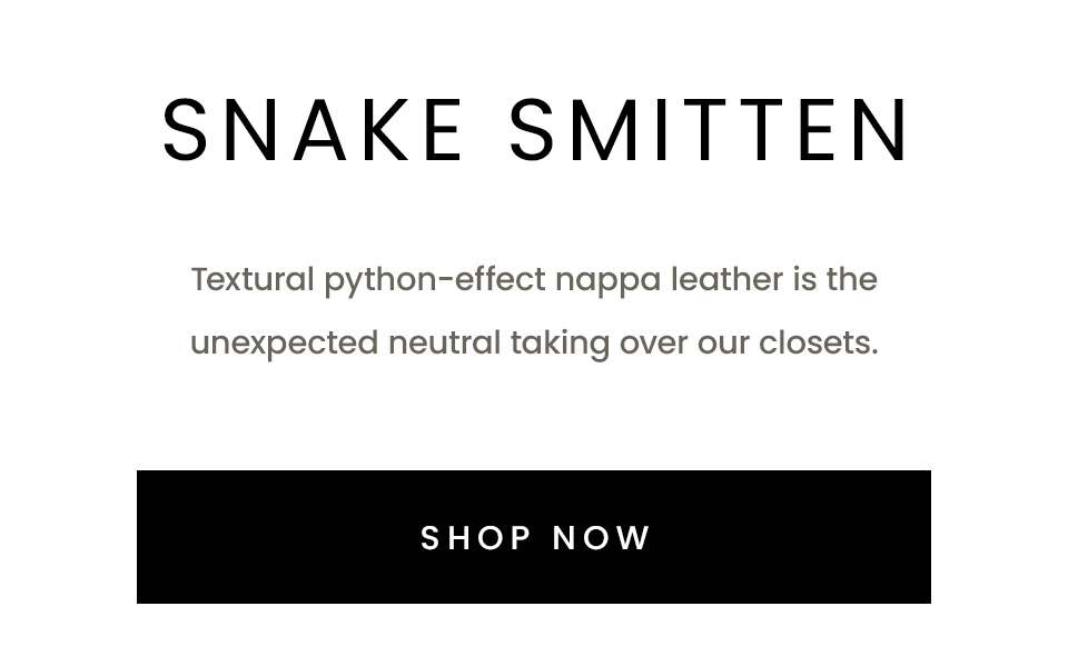 Snake Smitten | Textural python-effect nappa leather is the unexpected neutral taking over our closets.  < Shop Now > 