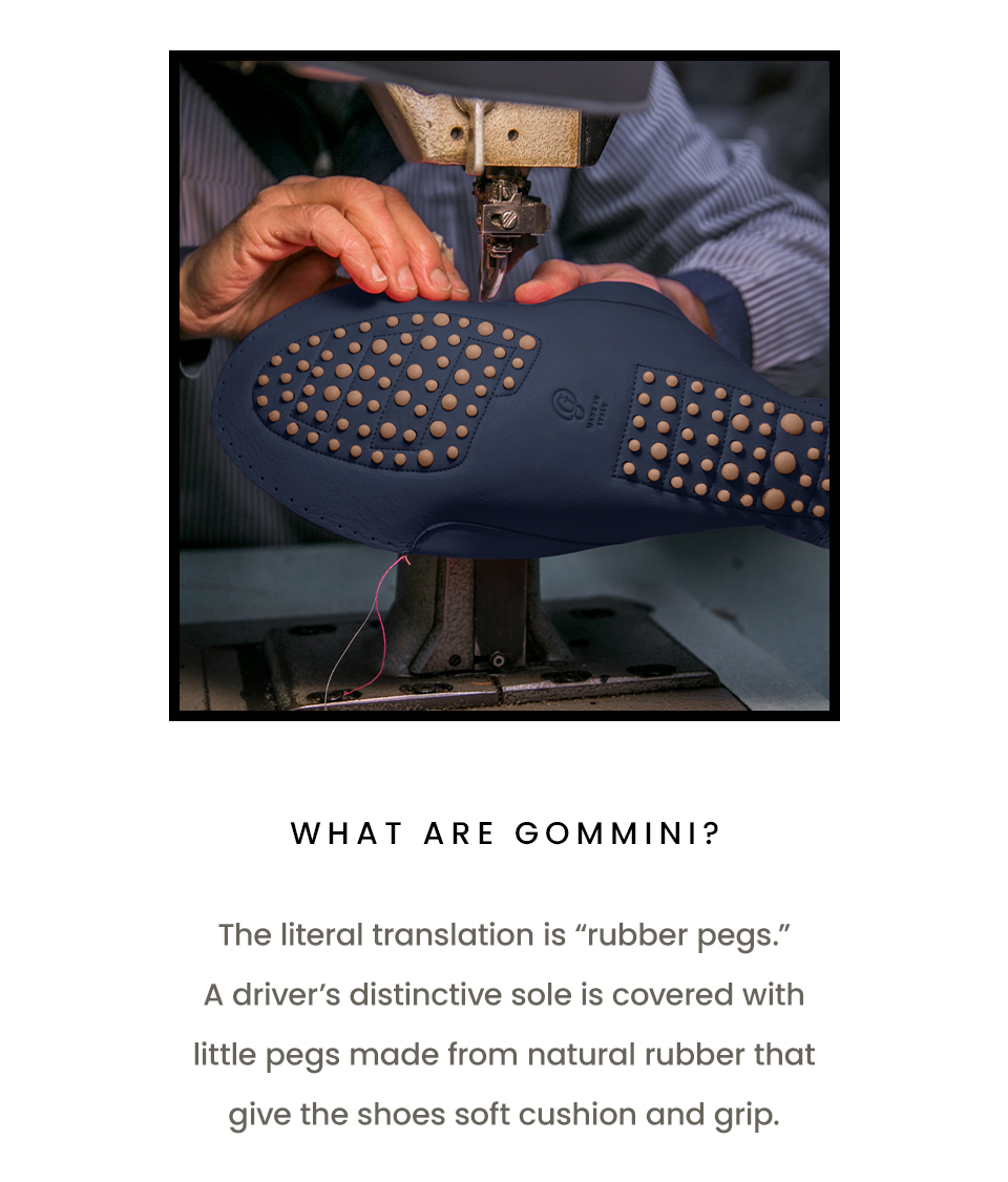 What are gommini?  The literal translation is “rubber pegs.” A driver’s distinctive sole is covered with little pegs made from natural rubber that give the shoes soft cushion and grip. 