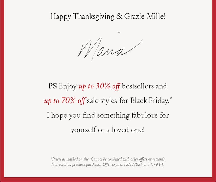Happy Thanksgiving & Grazie Mille! Maria  PS Enjoy up to 30% off bestsellers and up to 70% off sale styles for Black Friday. I hope you find something fabulous for yourself or a loved one!