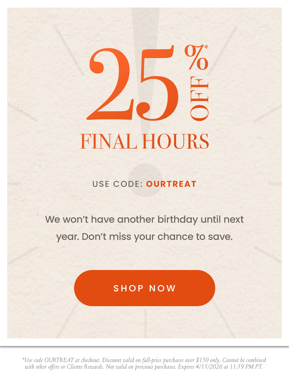 Final Hours 25% Off* Use code: OURTREAT, We won’t have another birthday until next year. Don’t miss your chance to save. < Shop Now >