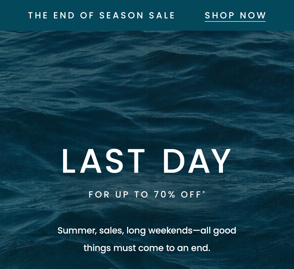 —The End of Season Sale— < Shop Now > Last Day for Up to 70% Off* Summer, sales, long weekends—all good things must come to an end.