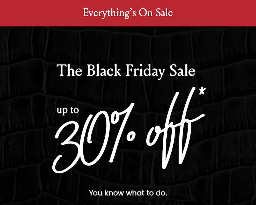 —Everything’s On Sale—  The Black Friday Sale  Up To 30% Off*  You know what to do. 