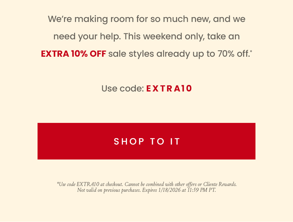 We’re making room for so much new, and we need your help. This weekend only, take an extra 10% off sale styles already up to 70% off.*  Use code: EXTRA10  < Shop To It >   *Use code EXTRA10 at checkout. Cannot be combined with other offers or Cliente Rewards. Not valid on previous purchases. Expires 1/18/2026 at 11:59 PM PT.