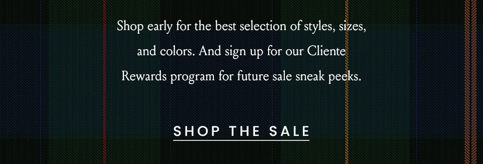 Shop early for the best selection of styles, sizes, and colors. And sign up for our Cliente Rewards program for future sale sneak peeks.   < Shop The Sale > 