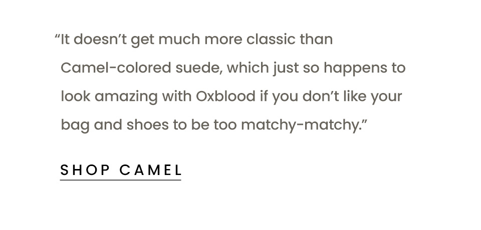 “It doesn’t get much more classic than Camel-colored suede, which just so happens to look amazing with Oxblood if you don’t like your bag and shoes to be too matchy-matchy.” < Shop Camel > 
