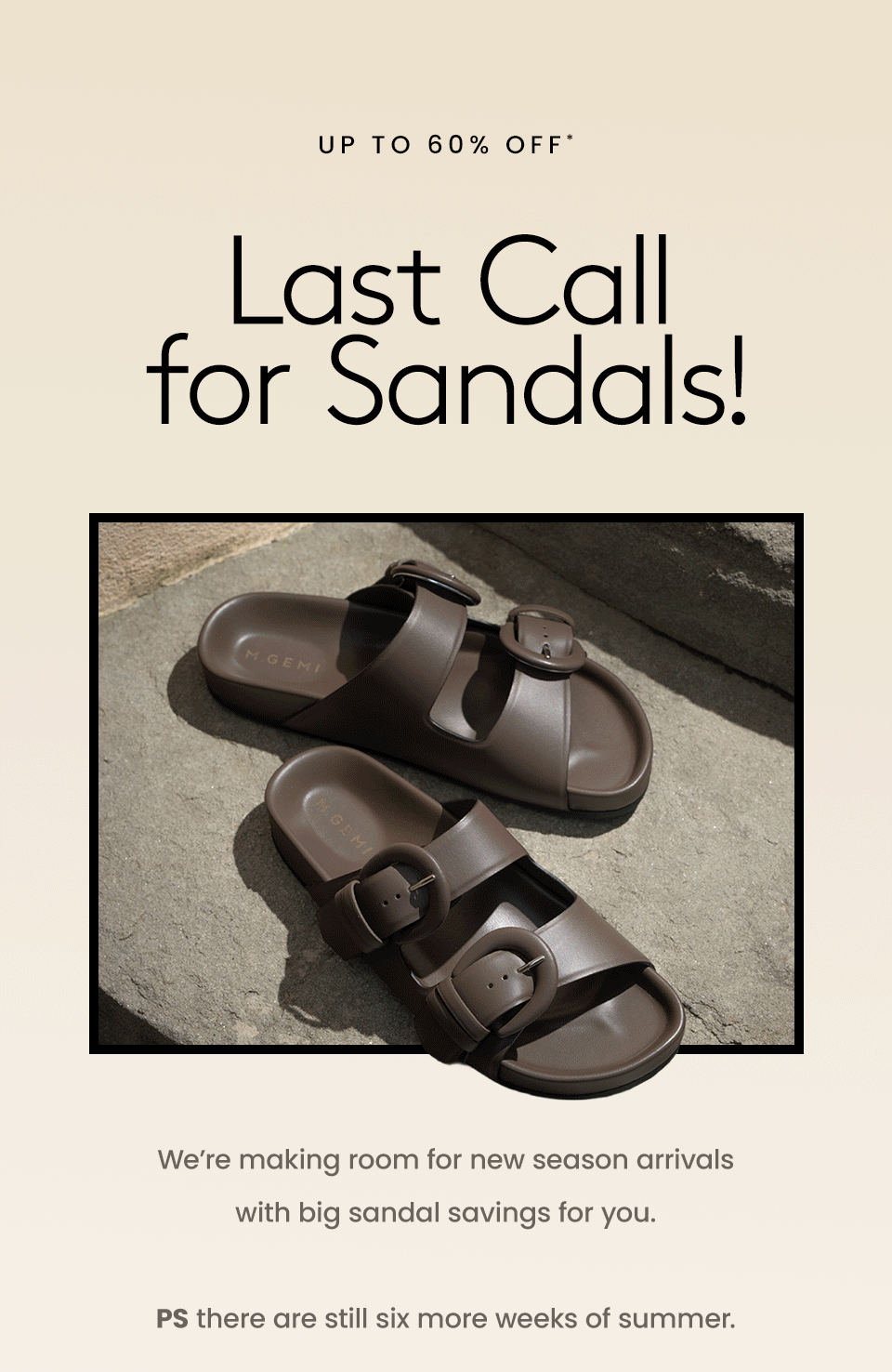 —Up To 60% Off*—  Last Call For Sandals! We’re making room for new season arrivals with big sandal savings for you. PS there are still six more weeks of summer.
