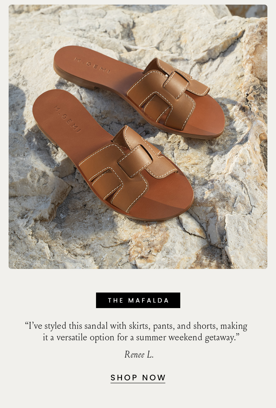 The Mafalda “I’ve styled this sandal with skirts, pants, and shorts, making it a versatile option for a summer weekend getaway.” - Renee L. < Shop Now > 