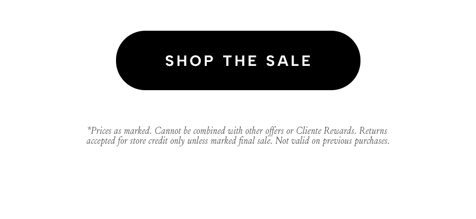 Shop The Sale *Prices as marked. Cannot be combined with other offers or Cliente Rewards. Returns accepted for store credit only unless marked final sale. Not valid on previous purchases.
