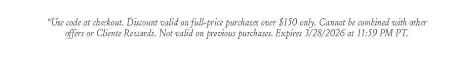 *Use code at checkout. Discount valid on full-price purchases over $150 only. Cannot be combined with other offers or Cliente Rewards. Not valid on previous purchases. Expires 3/28/2026 at 11:59 PM PT.