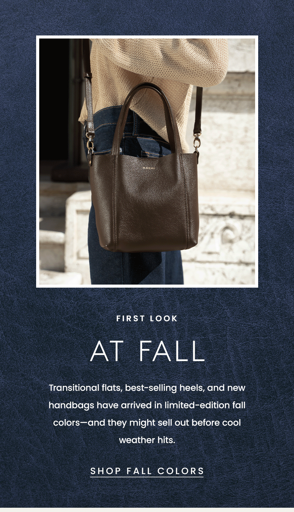 First Look at Fall   Transitional flats, best-selling heels, and new handbags have arrived in limited-edition fall colors—and they might sell out before cool weather hits.   < Shop Fall Colors > 