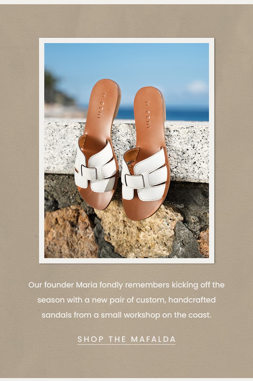 Our founder Maria fondly remembers kicking off the season with a new pair of custom, handcrafted sandals from a small workshop on the coast.  < Shop The Mafalda > 