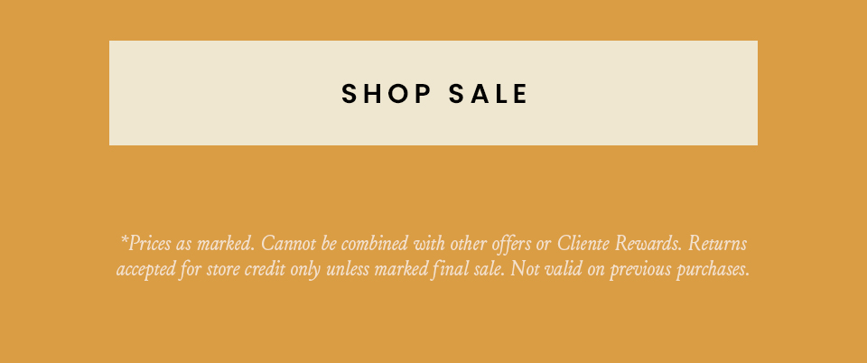< Shop Sale >   *Prices as marked. Cannot be combined with other offers or Cliente Rewards. Returns accepted for store credit only unless marked final sale. Not valid on previous purchases