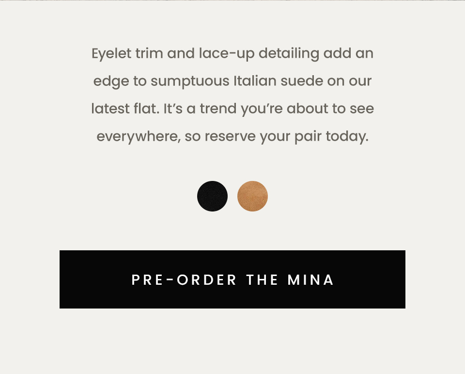 Meet The Mina  Eyelet trim and lace-up detailing add an edge to sumptuous Italian suede on our latest flat. It’s a trend you’re about to see everywhere, so reserve your pair today.   < Pre-Order The Mina > 