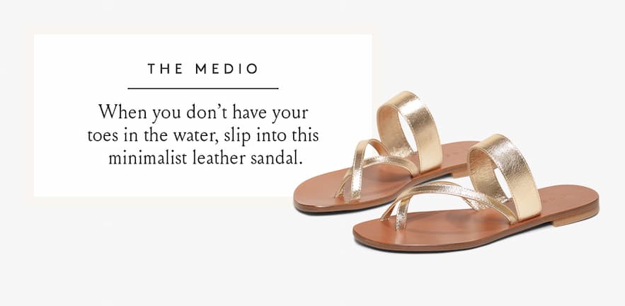 The Medio  - When you don’t have your toes in the sand, slip into this minimalist leather sandal.  < Shop Now > 