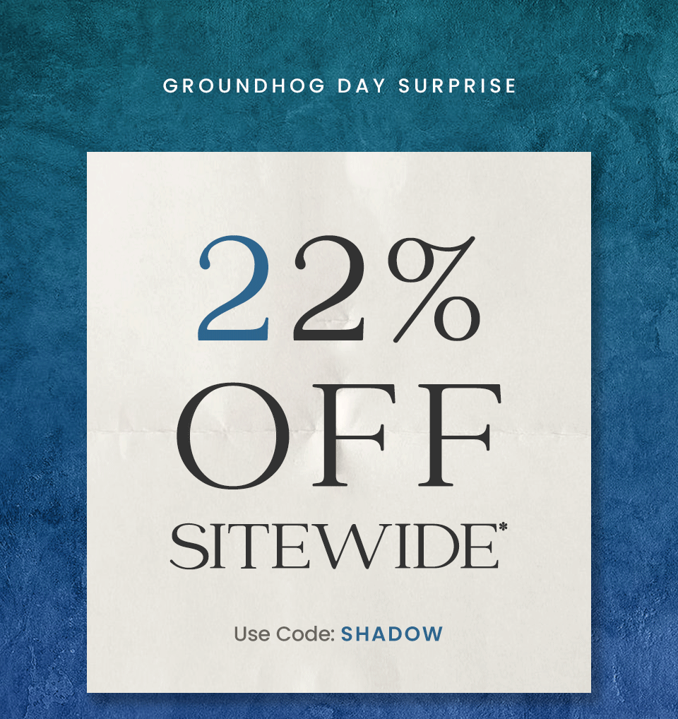 —Groundhog Day Surprise—  22% Off Sitewide*  Use Code: SHADOW