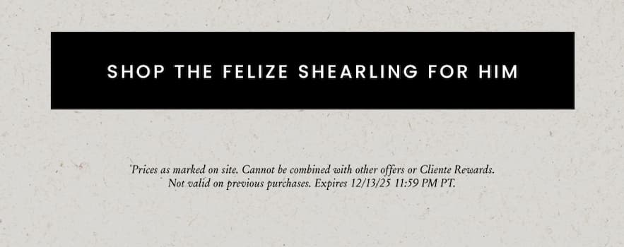 < Shop The Felize Shearling For Him >   *Prices as marked on site. Cannot be combined with other offers or Cliente Rewards. Not valid on previous purchases. Expires 12/13/25 11:59 PM PT.