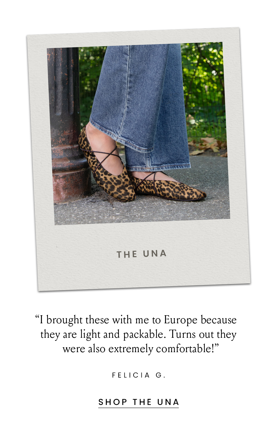 The Una  “I brought these with me to Europe because they are light and packable. Turns out they were also extremely comfortable!” - Felicia G., no location  < Shop Now > 
