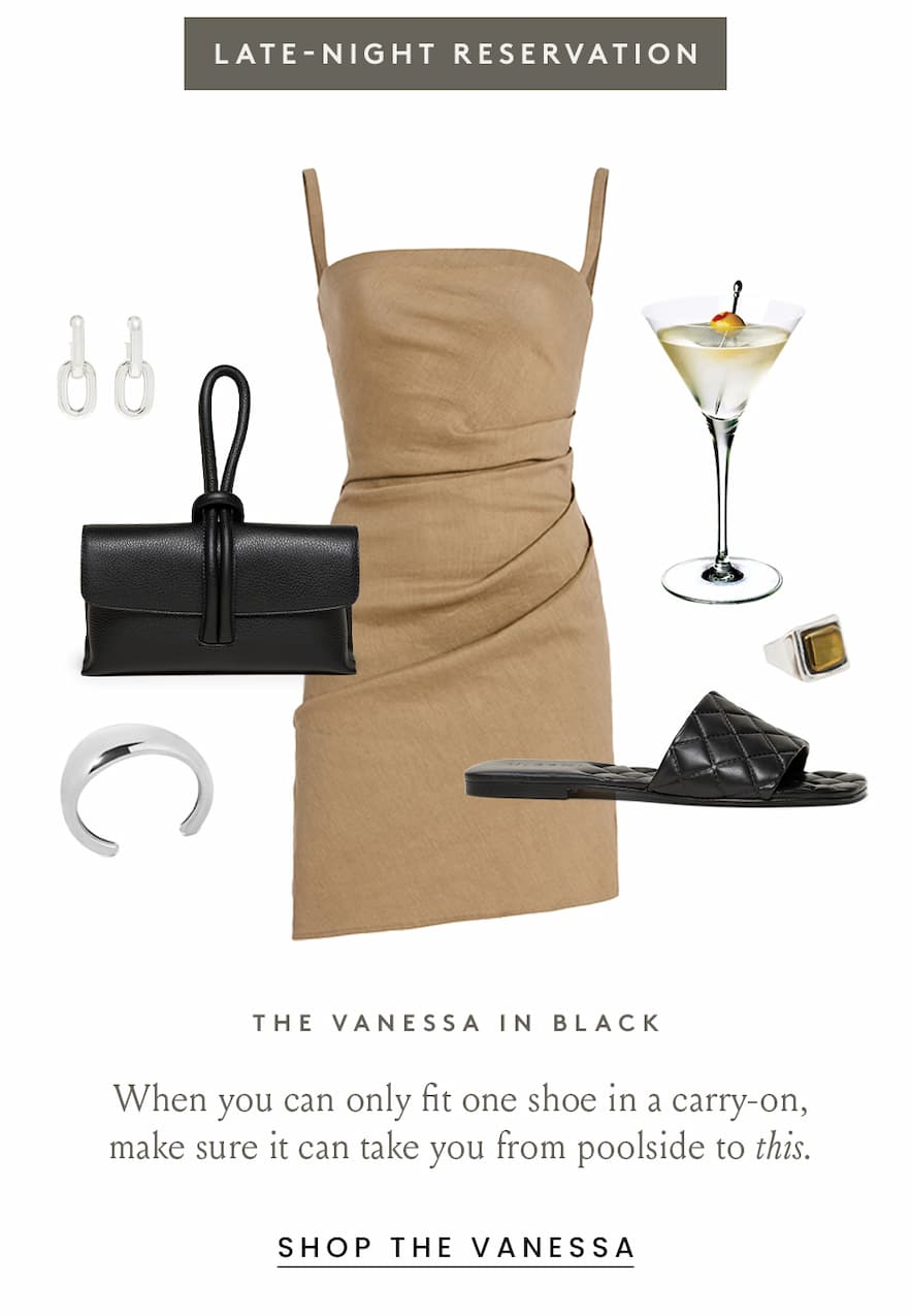 Late-Night Reservation  When you can only fit one shoe in a carry-on, make sure it can take you from poolside to this. < Shop The Vanessa In Black > 