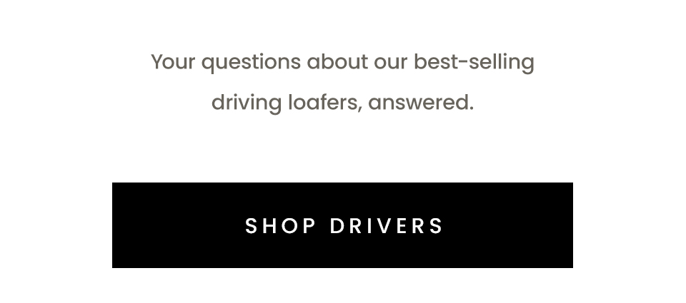 Your questions about our best-selling driving loafers, answered.   < Shop Drivers > 
