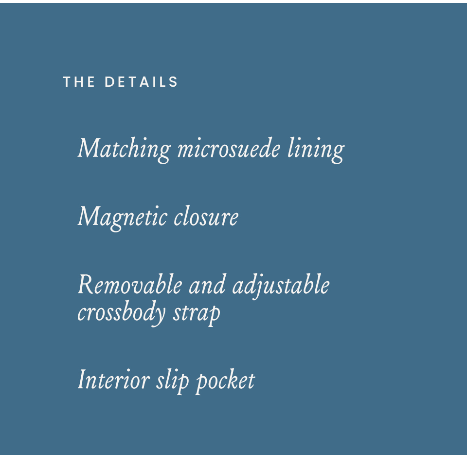 The Details: Matching microsuede lining, Magnetic closure, Removable and adjustable crossbody strap, Interior slip pocket