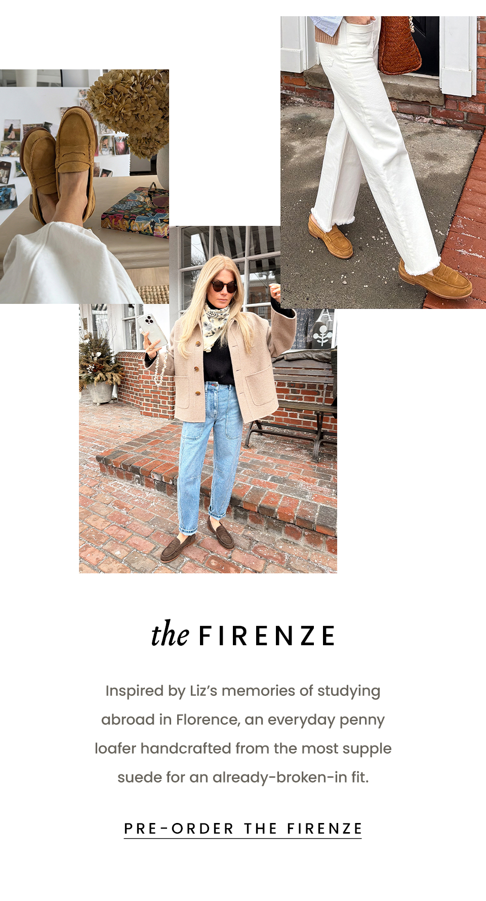 The Firenze  Inspired by Liz’s memories of studying abroad in Florence, an everyday penny loafer handcrafted from the most supple suede for an already-broken-in fit.  < Pre-Order The Firenze > 