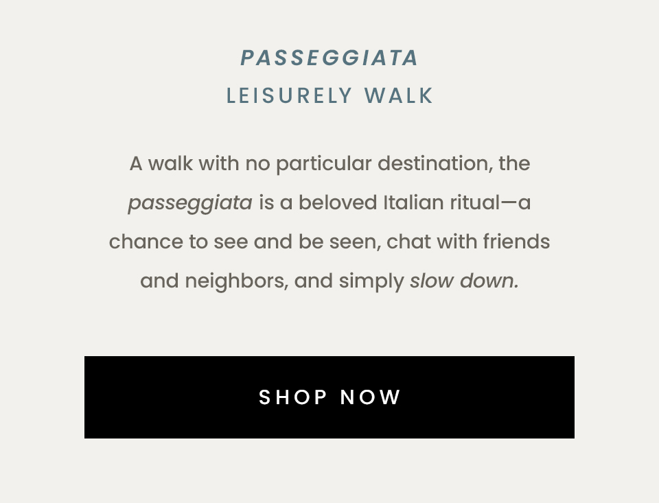 Passeggiata Leisurely walk  A walk with no particular destination, the passeggiata is a beloved Italian ritual—a chance to see and be seen, chat with friends and neighbors, and simply slow down.