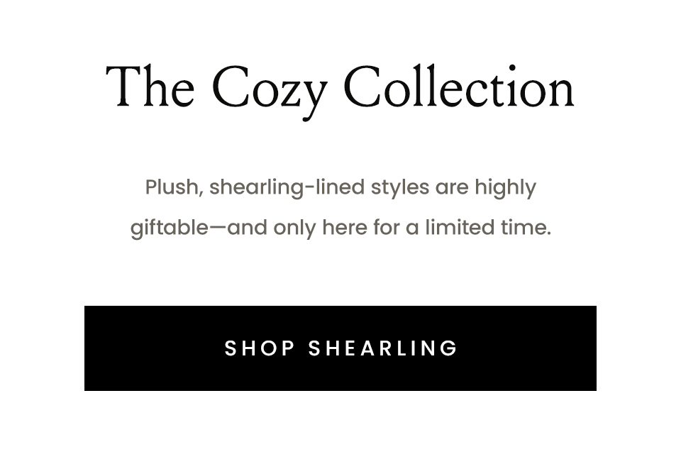 The Cozy Collection   Plush, shearling-lined styles are highly giftable—and only here for a limited time.   The Felize Shearling < Shop Now > 