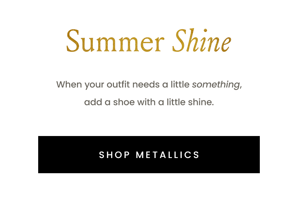 Summer Shine  When your outfit needs a little something, add a shoe with a little shine.   < Shop Metallics > 