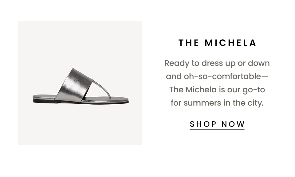 The Michela  Ready to dress up or down and oh-so-comfortable—The Michela is our go-to for summers in the city. < Shop Now > 