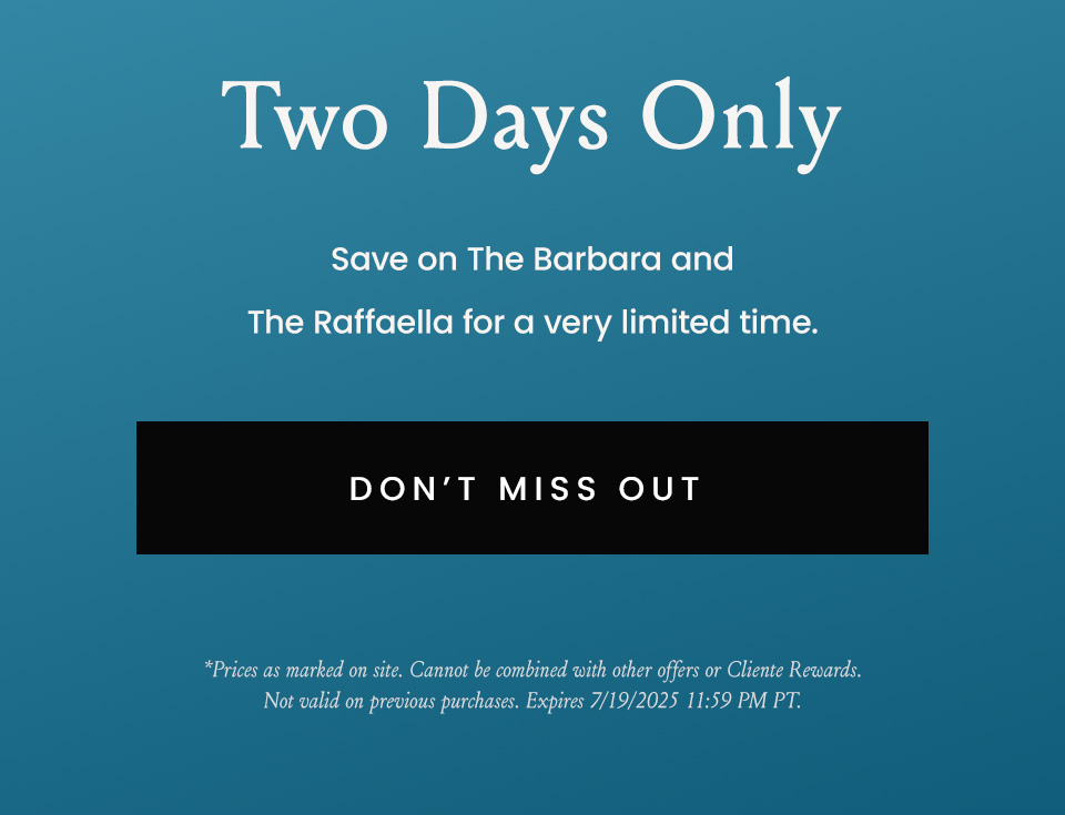 Two Days Only  $195*  Save on The Barbara and The Raffaella for a very limited time.   < Don’t Miss Out >    *Prices as marked on site. Cannot be combined with other offers or Cliente Rewards. Not valid on previous purchases. Expires 7/19/2025 11:59 PM PT.