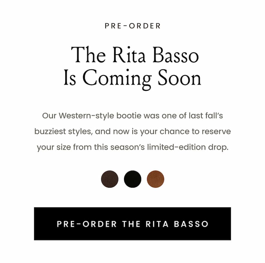 —Pre-Order—  The Rita Basso Is Coming Soon   Our Western-style bootie was one of last fall’s buzziest styles, and now is your chance to reserve your size from this season’s limited-edition drop.