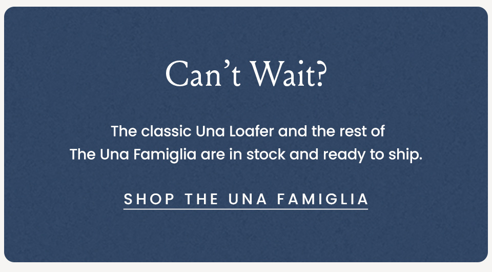 Can’t Wait?  The classic Una Loafer and the rest of The Una Famiglia are in stock and ready to ship.  < Shop The Una Famiglia >  