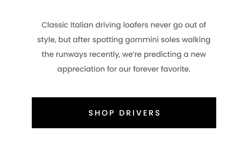 Classic Italian driving loafers never go out of style, but after spotting gommini soles walking the runways recently, we’re predicting a new appreciation for our forever favorite.      < Shop Drivers > 