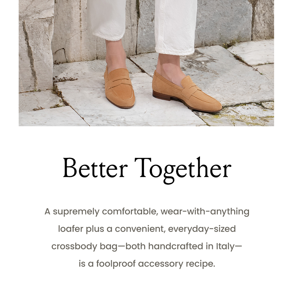 Better Together  A supremely comfortable, wear-with-anything loafer plus a convenient, everyday-sized crossbody bag—both handcrafted in Italy—is a foolproof accessory recipe.  