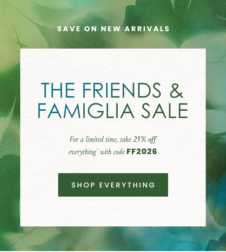 —Save On New Arrivals—  The Friends & Famiglia Sale  For a limited time, take 25% off everything* with code FF2026.   < Shop Everything > 