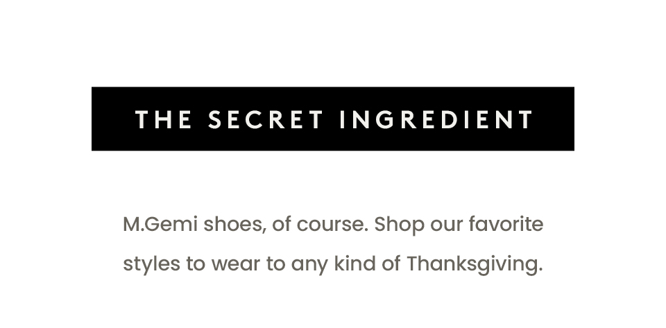 The Secret Ingredient   M.Gemi shoes, of course. Shop our favorite styles to wear to any kind of Thanksgiving. 